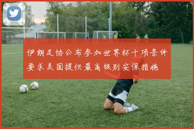伊朗足协公布参加世界杯十项条件要求美国提供最高级别安保措施
