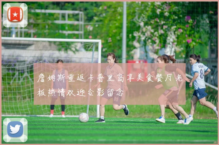 詹姆斯重返卡普里岛享美食餐厅老板热情欢迎合影留念