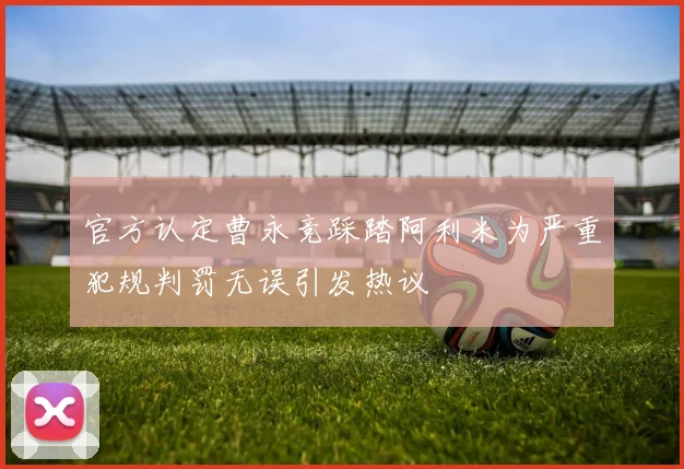 官方认定曹永竞踩踏阿利米为严重犯规判罚无误引发热议