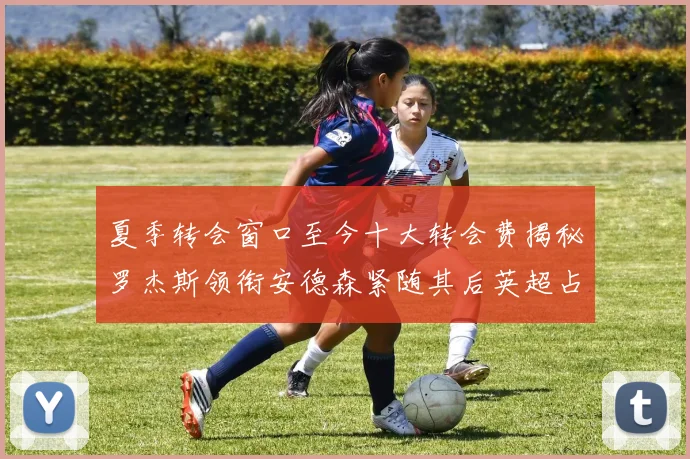 夏季转会窗口至今十大转会费揭秘罗杰斯领衔安德森紧随其后英超占据七席