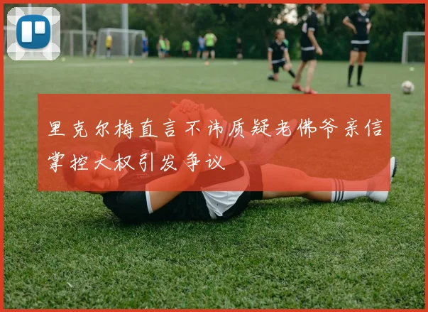 里克尔梅直言不讳质疑老佛爷亲信掌控大权引发争议