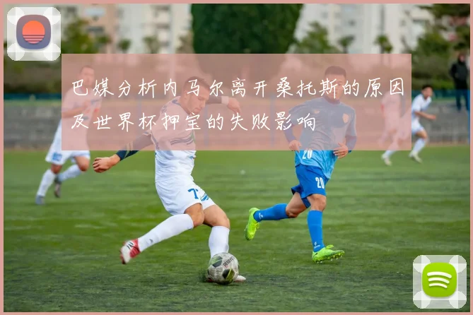 巴媒分析内马尔离开桑托斯的原因及世界杯押宝的失败影响