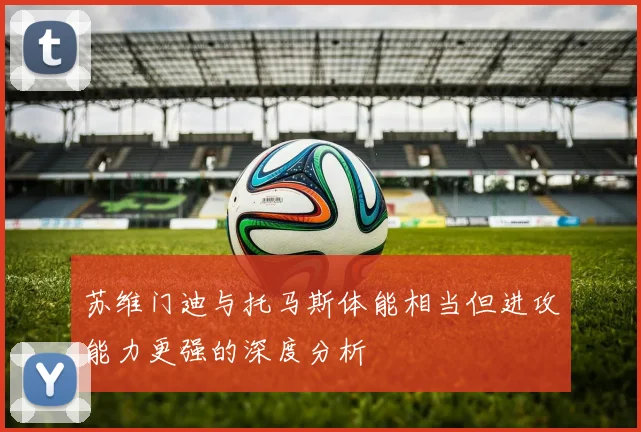 苏维门迪与托马斯体能相当但进攻能力更强的深度分析