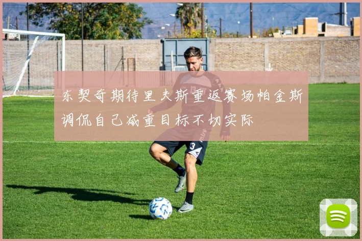 东契奇期待里夫斯重返赛场帕金斯调侃自己减重目标不切实际