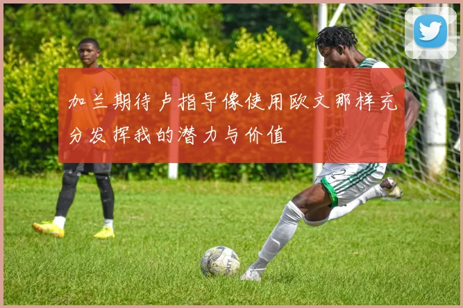 加兰期待卢指导像使用欧文那样充分发挥我的潜力与价值