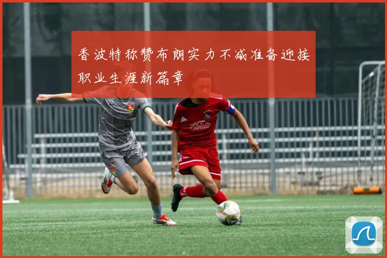 香波特称赞布朗实力不减准备迎接职业生涯新篇章