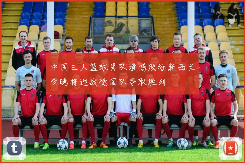 中国三人篮球男队遗憾败给新西兰今晚将迎战德国队争取胜利