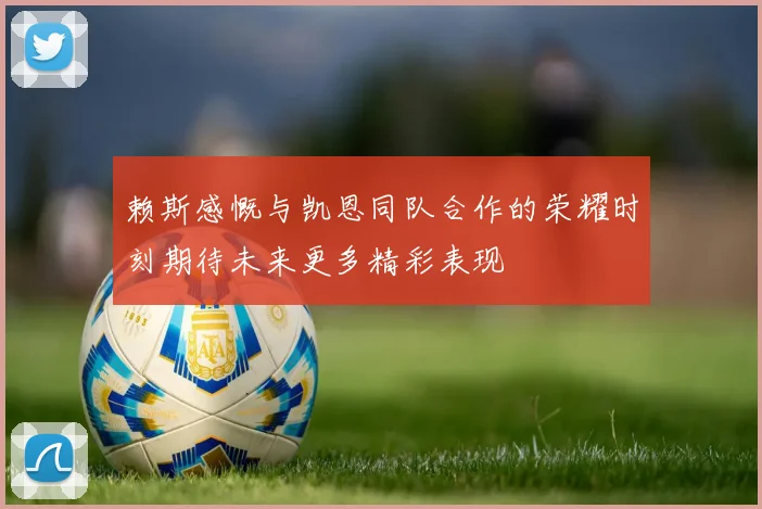 赖斯感慨与凯恩同队合作的荣耀时刻期待未来更多精彩表现