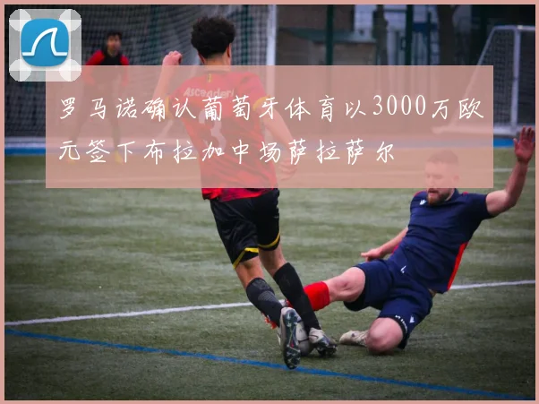 罗马诺确认葡萄牙体育以3000万欧元签下布拉加中场萨拉萨尔