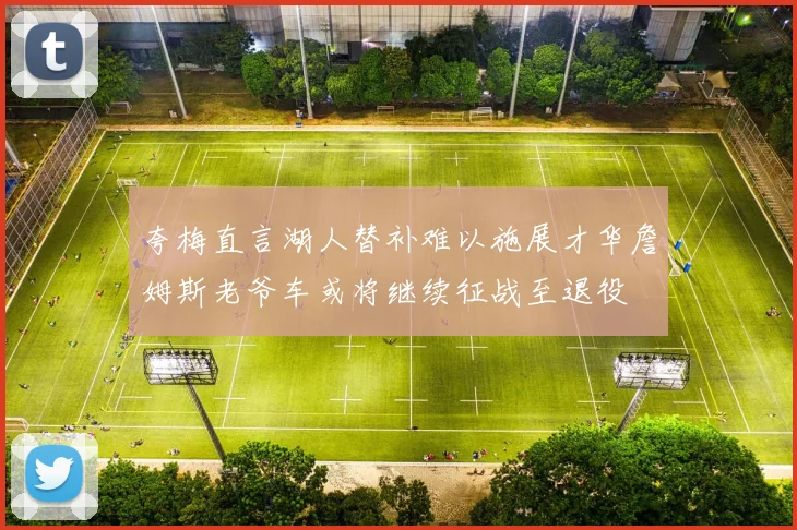 夸梅直言湖人替补难以施展才华詹姆斯老爷车或将继续征战至退役