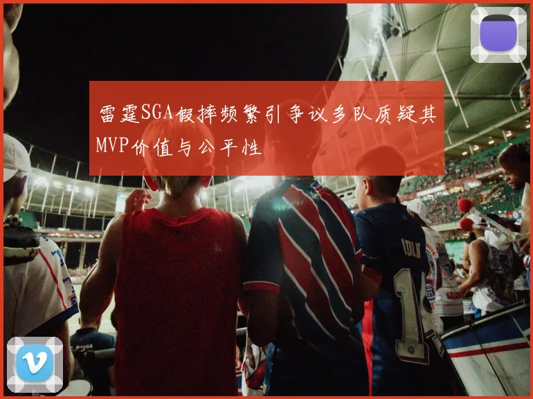 雷霆SGA假摔频繁引争议多队质疑其MVP价值与公平性