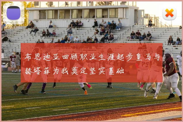 布恩迪亚回顾职业生涯起步皇马与赫塔菲为我奠定坚实基础