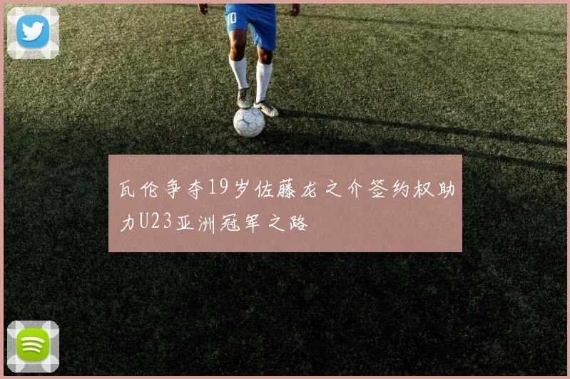 瓦伦争夺19岁佐藤龙之介签约权助力U23亚洲冠军之路