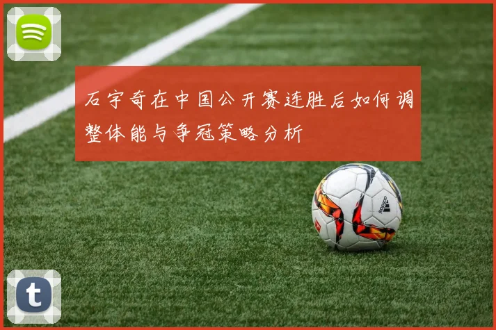 石宇奇在中国公开赛连胜后如何调整体能与争冠策略分析