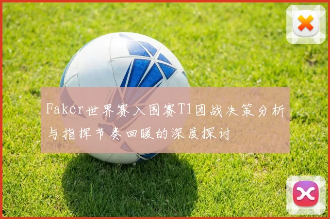 Faker世界赛入围赛T1团战决策分析与指挥节奏回暖的深度探讨