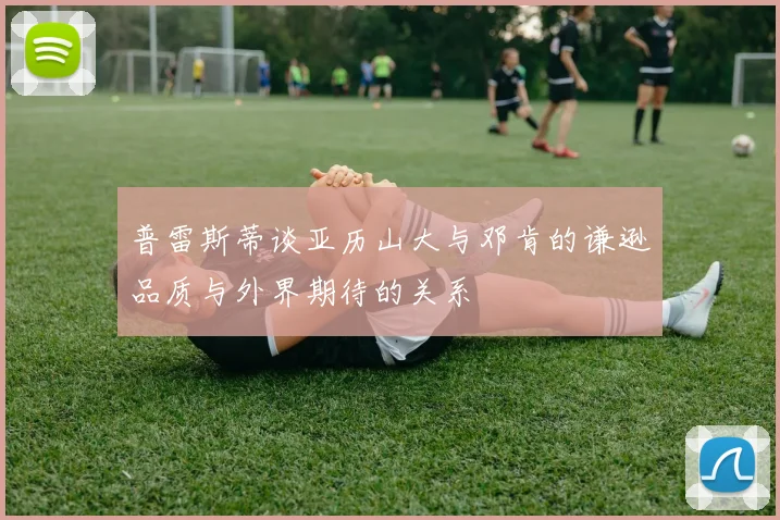 普雷斯蒂谈亚历山大与邓肯的谦逊品质与外界期待的关系