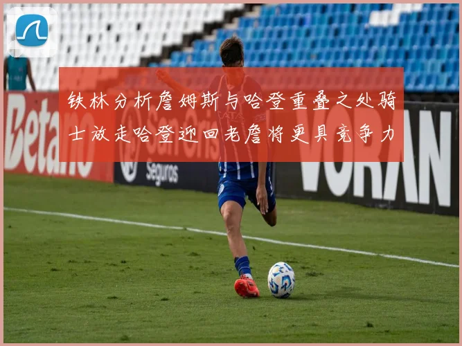 铁林分析詹姆斯与哈登重叠之处骑士放走哈登迎回老詹将更具竞争力