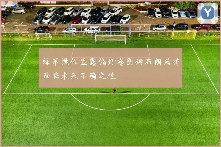 绿军操作显露偏好塔图姆布朗或将面临未来不确定性