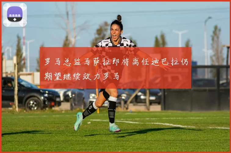 罗马总监马萨拉即将离任迪巴拉仍期望继续效力罗马