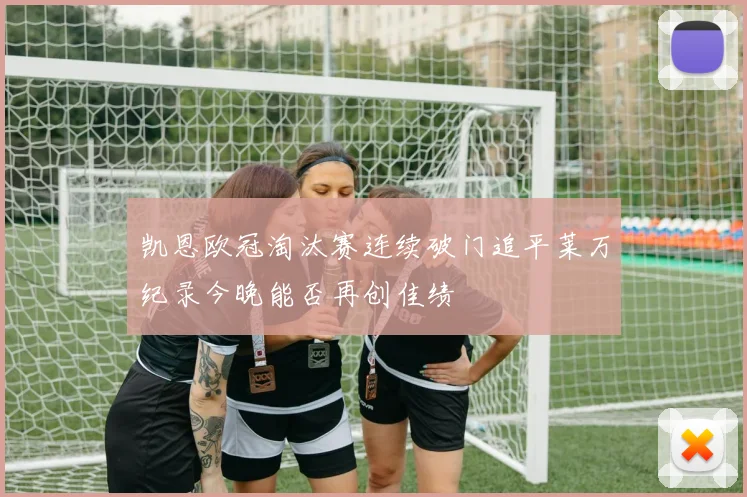 凯恩欧冠淘汰赛连续破门追平莱万纪录今晚能否再创佳绩
