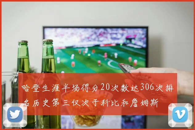 哈登生涯半场得分20次数达306次排名历史第三仅次于科比和詹姆斯
