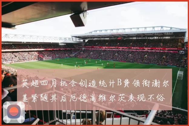 英超四月机会创造统计B费领衔谢尔基紧随其后厄德高维尔茨表现不俗