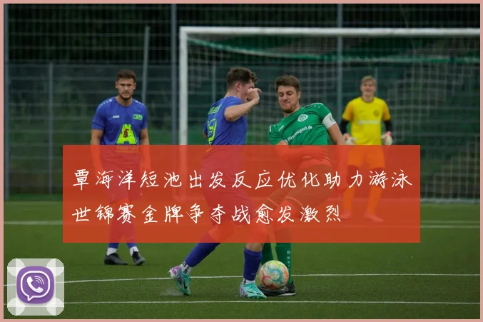 覃海洋短池出发反应优化助力游泳世锦赛金牌争夺战愈发激烈