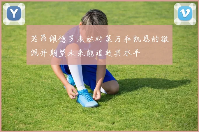 若昂佩德罗表达对莱万和凯恩的敬佩并期望未来能追赶其水平