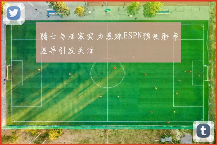 骑士与活塞实力悬殊ESPN预测胜率差异引发关注