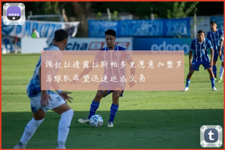 佩杜拉透露拉斯帕多里愿意加盟罗马球队希望迅速达成交易